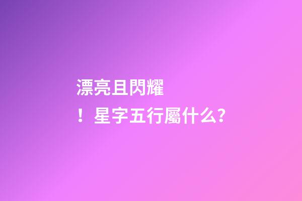 漂亮且閃耀！星字五行屬什么？
